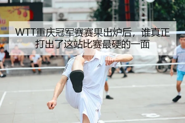 WTT重庆冠军赛赛果出炉后，谁真正打出了这站比赛最硬的一面